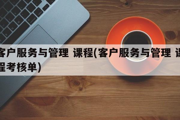 客户服务与管理 课程(客户服务与管理 课程考核单)